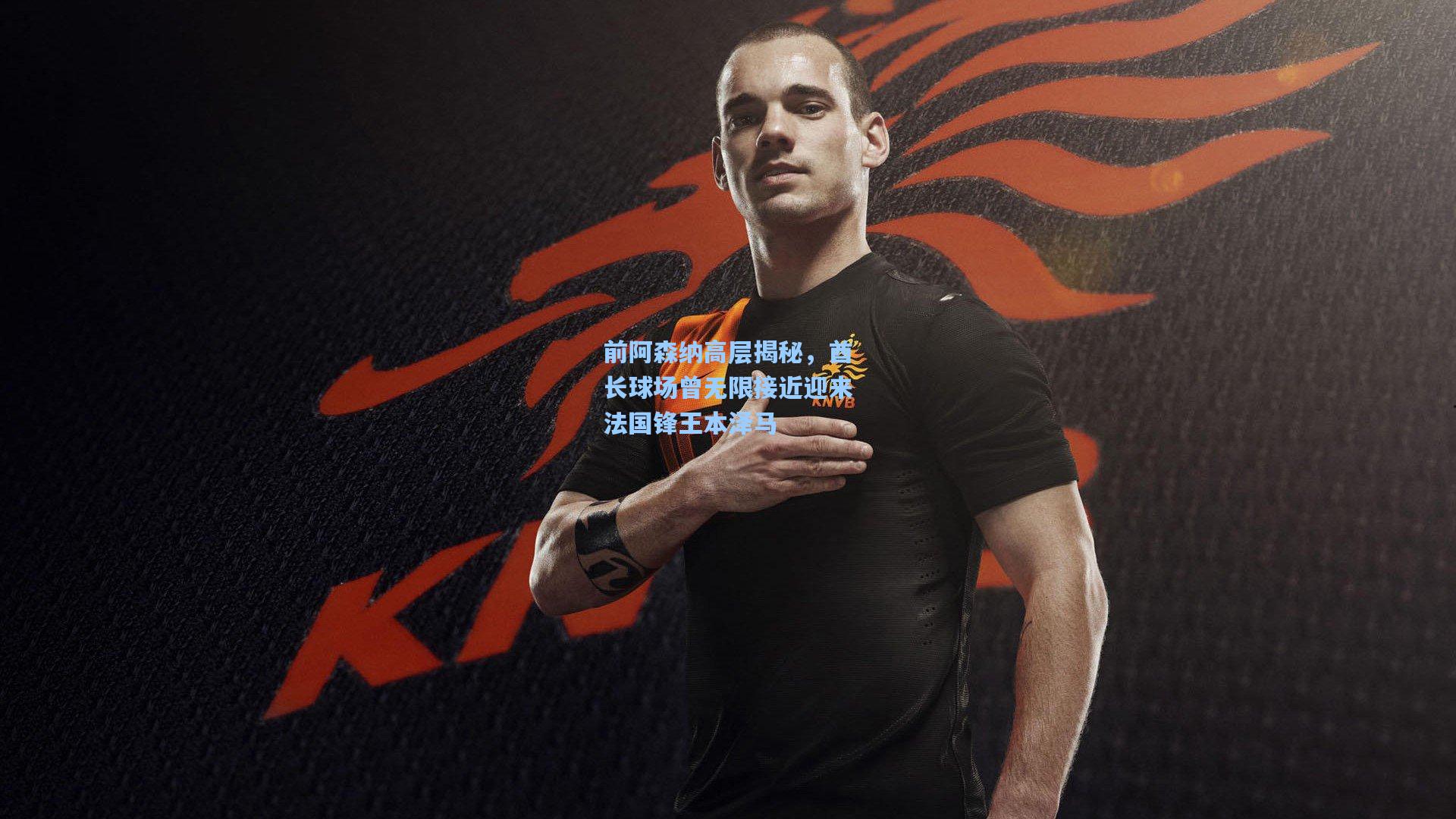 前阿森纳高层揭秘,酋长球场曾无限接近迎来法国锋王本泽马